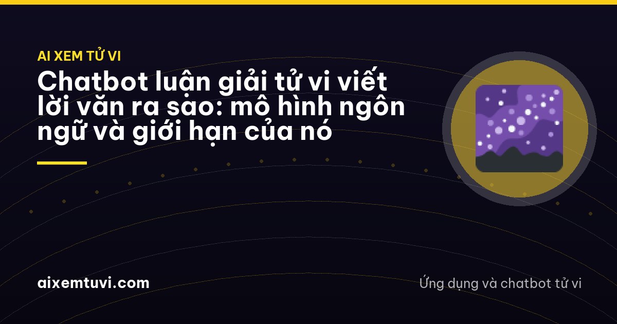 Chatbot luận giải tử vi viết lời văn ra sao: mô hình ngôn ngữ và giới hạn của nó